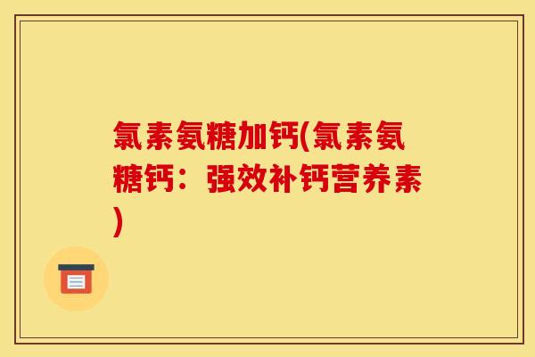 氯素氨糖加钙(氯素氨糖钙:强效补钙营养素) 氯素氨糖加钙(氯素氨糖钙:强效补钙营养素)