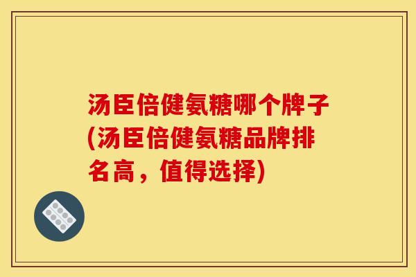 汤臣倍健氨糖哪个牌子(汤臣倍健氨糖品牌排名高，值得选择)