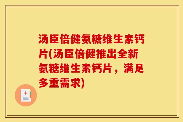 汤臣倍健氨糖维生素钙片(汤臣倍健推出全新氨糖维生素钙片，满足多重需求)