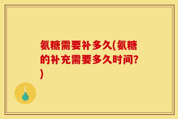 氨糖需要补多久(氨糖的补充需要多久时间？)