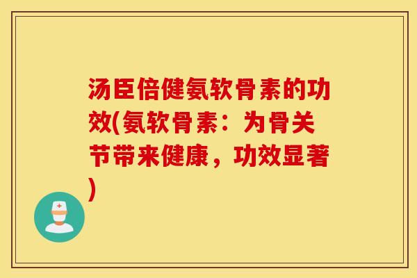 汤臣倍健氨软骨素的功效(氨软骨素：为骨关节带来健康，功效显著)