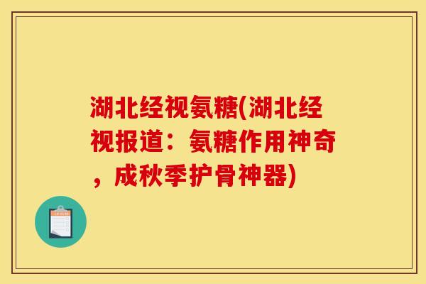 湖北经视氨糖(湖北经视报道:氨糖作用神奇,成秋季护骨神器) 湖北经视氨糖(湖北经视报道:氨糖作用神奇,成秋季护骨神器)