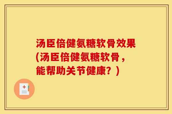 汤臣倍健氨糖软骨效果(汤臣倍健氨糖软骨,能帮助关节健康?) 汤臣倍健氨糖软骨效果(汤臣倍健氨糖软骨,能帮助关节健康?)