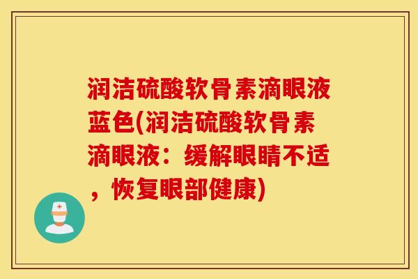 润洁硫酸软骨素滴眼液蓝色(润洁硫酸软骨素滴眼液:缓解眼睛不适,恢复眼部健康) 润洁硫酸软骨素滴眼液蓝色(润洁硫酸软骨素滴眼液:缓解眼睛不适,恢复眼部健康)