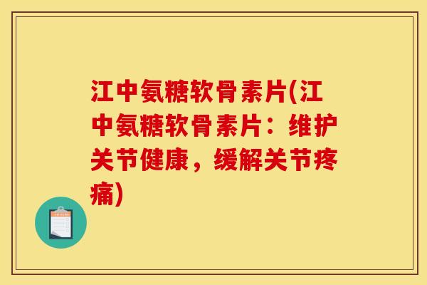 江中氨糖软骨素片(江中氨糖软骨素片：维护关节健康，缓解关节疼痛)