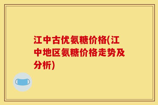 江中古优氨糖价格(江中地区氨糖价格走势及分析)