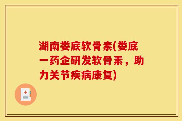 湖南娄底软骨素(娄底一药企研发软骨素，助力关节疾病康复)
