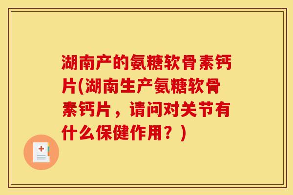 湖南产的氨糖软骨素钙片(湖南生产氨糖软骨素钙片，请问对关节有什么保健作用？)