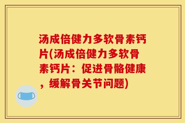 汤成倍健力多软骨素钙片(汤成倍健力多软骨素钙片：促进骨骼健康，缓解骨关节问题)