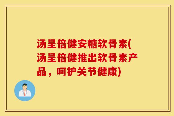 汤呈倍健安糖软骨素(汤呈倍健推出软骨素产品,呵护关节健康) 汤呈倍健安糖软骨素(汤呈倍健推出软骨素产品,呵护关节健康)