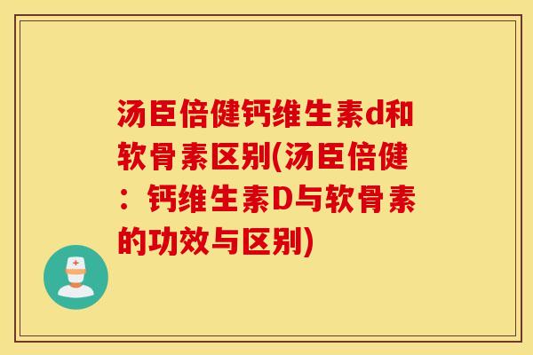 汤臣倍健钙维生素d和软骨素区别(汤臣倍健:钙维生素D与软骨素的功效与区别) 汤臣倍健钙维生素d和软骨素区别(汤臣倍健:钙维生素D与软骨素的功效与区别)