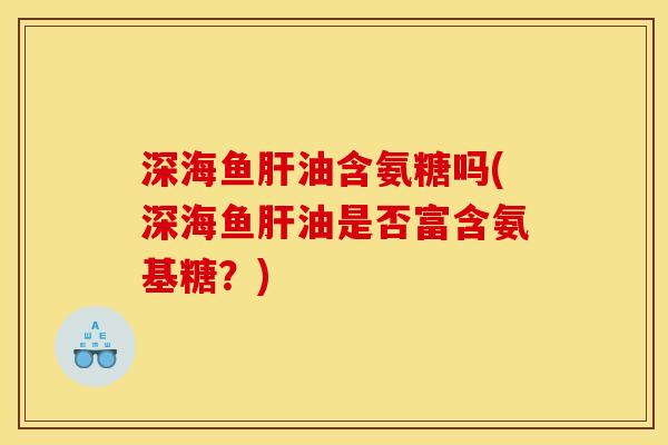 深海鱼肝油含氨糖吗(深海鱼肝油是否富含氨基糖？)