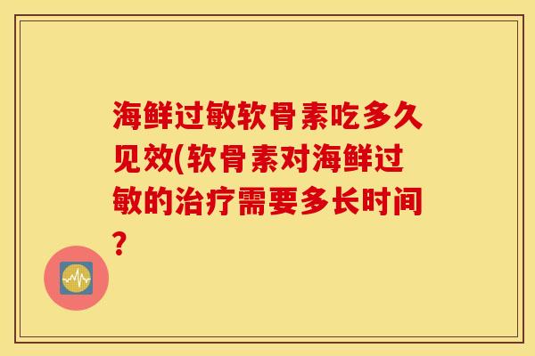 海鲜过敏软骨素吃多久见效(软骨素对海鲜过敏的治疗需要多长时间？