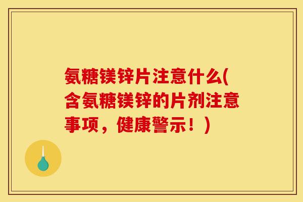氨糖镁锌片注意什么(含氨糖镁锌的片剂注意事项，健康警示！)