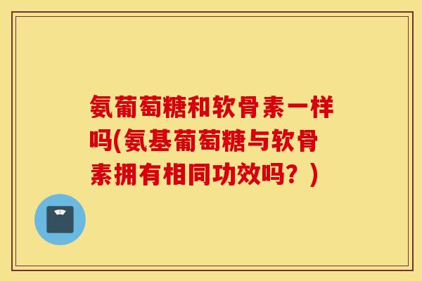 氨葡萄糖和软骨素一样吗(氨基葡萄糖与软骨素拥有相同功效吗？)