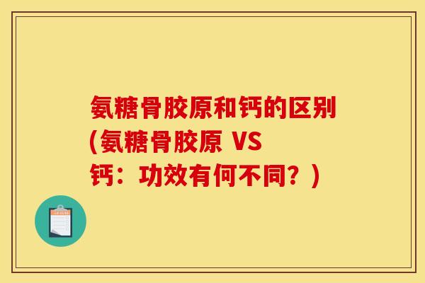 氨糖骨胶原和钙的区别(氨糖骨胶原 VS 钙：功效有何不同？)