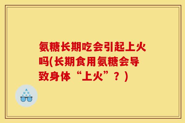 氨糖长期吃会引起上火吗(长期食用氨糖会导致身体“上火”？)