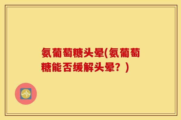 氨葡萄糖头晕(氨葡萄糖能否缓解头晕？)