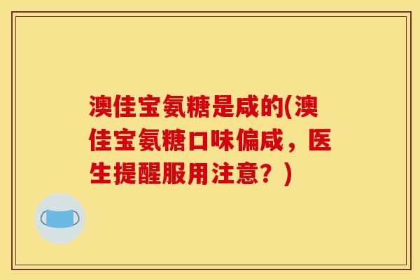 澳佳宝氨糖是咸的(澳佳宝氨糖口味偏咸，医生提醒服用注意？)