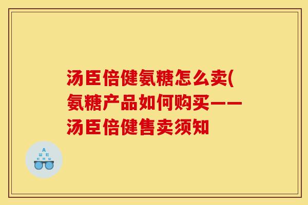 汤臣倍健氨糖怎么卖(氨糖产品如何购买——汤臣倍健售卖须知 汤臣倍健氨糖怎么卖(氨糖产品如何购买——汤臣倍健售卖须知