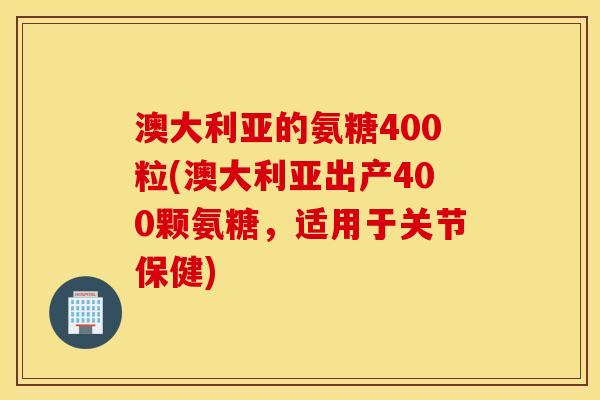 澳大利亚的氨糖400粒(澳大利亚出产400颗氨糖，适用于关节保健)