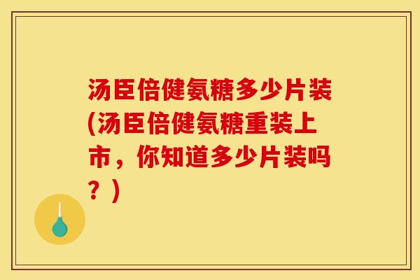汤臣倍健氨糖多少片装(汤臣倍健氨糖重装上市,你知道多少片装吗?) 汤臣倍健氨糖多少片装(汤臣倍健氨糖重装上市,你知道多少片装吗?)
