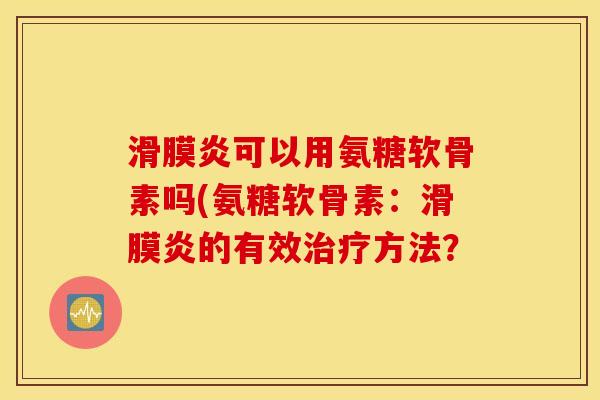滑膜炎可以用氨糖软骨素吗(氨糖软骨素：滑膜炎的有效治疗方法？