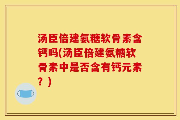 汤臣倍建氨糖软骨素含钙吗(汤臣倍建氨糖软骨素中是否含有钙元素？)