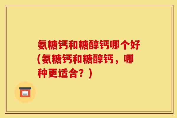 氨糖钙和糖醇钙哪个好(氨糖钙和糖醇钙，哪种更适合？)