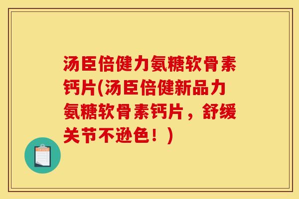 汤臣倍健力氨糖软骨素钙片(汤臣倍健新品力氨糖软骨素钙片，舒缓关节不逊色！)