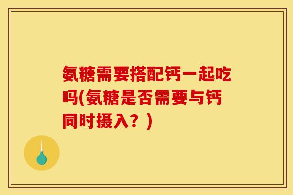 氨糖需要搭配钙一起吃吗(氨糖是否需要与钙同时摄入？)