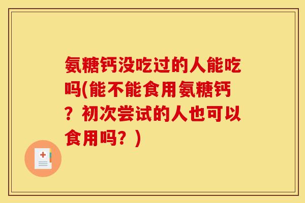 氨糖钙没吃过的人能吃吗(能不能食用氨糖钙？初次尝试的人也可以食用吗？)