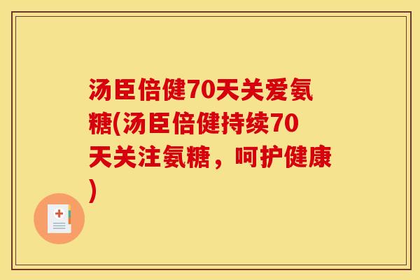 汤臣倍健70天关爱氨糖(汤臣倍健持续70天关注氨糖，呵护健康)
