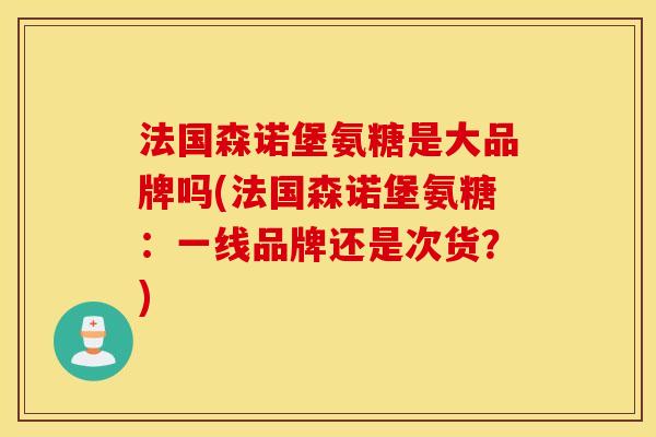 法国森诺堡氨糖是大品牌吗(法国森诺堡氨糖：一线品牌还是次货？)