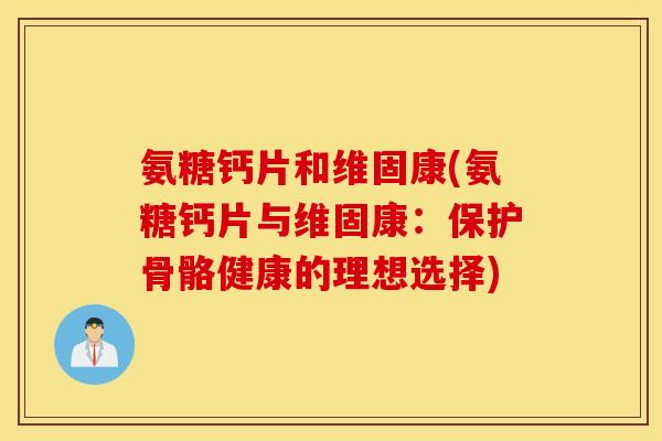 氨糖钙片和维固康(氨糖钙片与维固康：保护骨骼健康的理想选择)