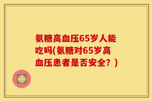 氨糖高血压65岁人能吃吗(氨糖对65岁高血压患者是否安全？)