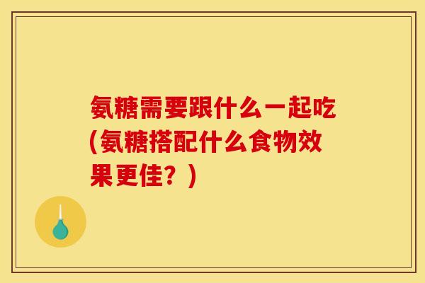 氨糖需要跟什么一起吃(氨糖搭配什么食物效果更佳？)