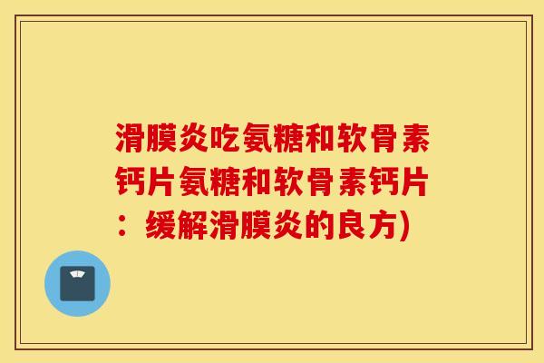 滑膜炎吃氨糖和软骨素钙片氨糖和软骨素钙片：缓解滑膜炎的良方)