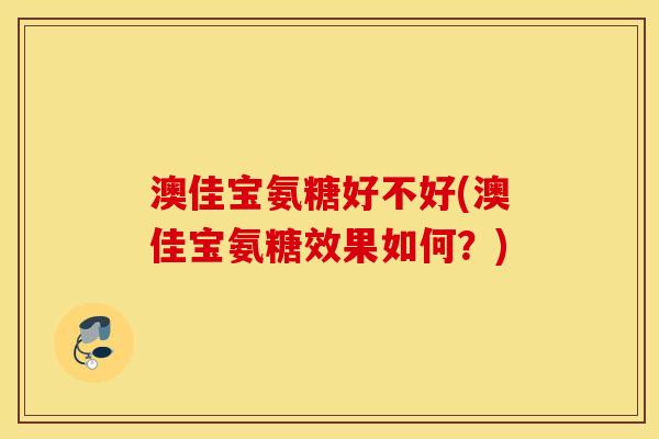 澳佳宝氨糖好不好(澳佳宝氨糖效果如何？)