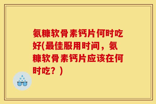 氨糠软骨素钙片何时吃好(最佳服用时间，氨糠软骨素钙片应该在何时吃？)