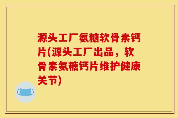 源头工厂氨糖软骨素钙片(源头工厂出品，软骨素氨糖钙片维护健康关节)