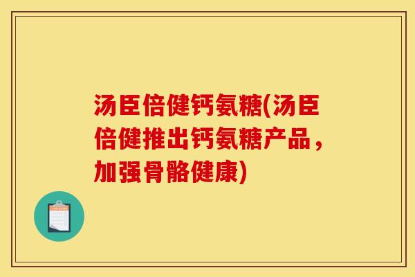 汤臣倍健钙氨糖(汤臣倍健推出钙氨糖产品，加强骨骼健康)