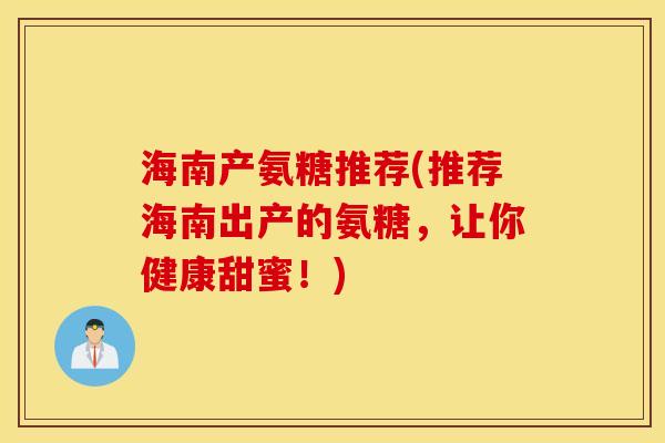 海南产氨糖推荐(推荐海南出产的氨糖，让你健康甜蜜！)