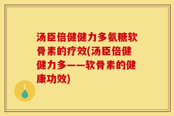 汤臣倍健健力多氨糖软骨素的疗效(汤臣倍健健力多——软骨素的健康功效)