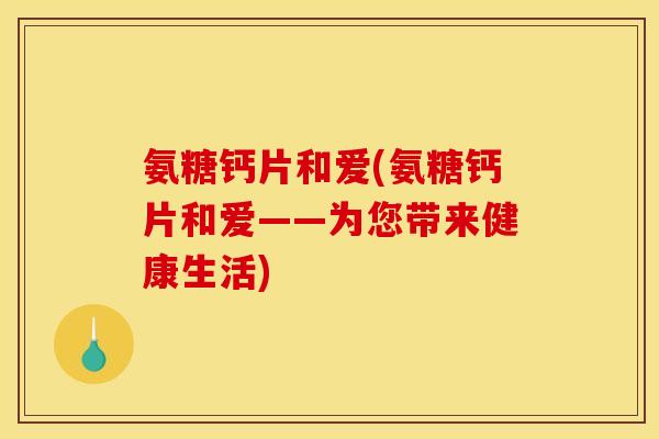 氨糖钙片和爱(氨糖钙片和爱——为您带来健康生活)