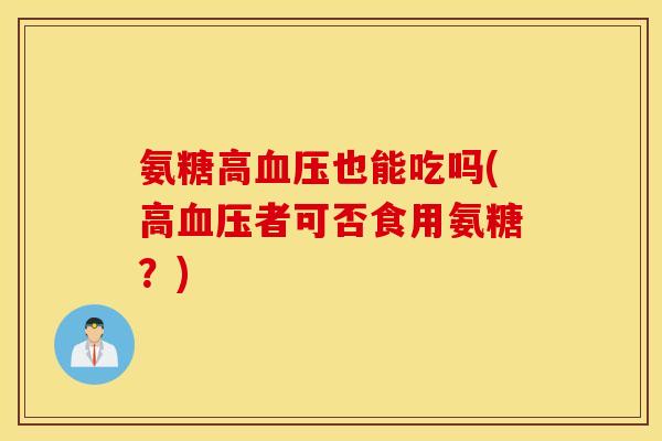 氨糖高血压也能吃吗(高血压者可否食用氨糖？)