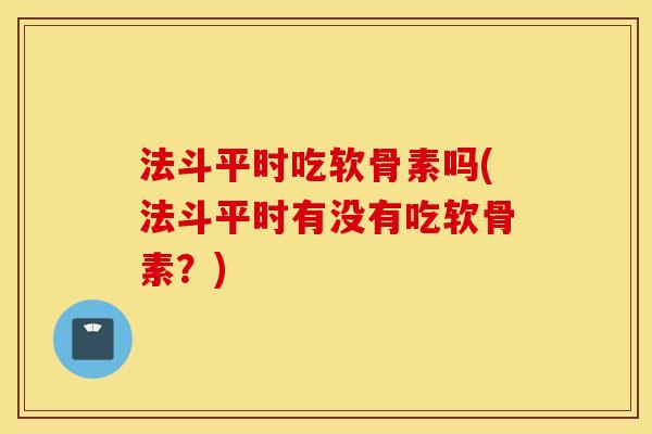 法斗平时吃软骨素吗(法斗平时有没有吃软骨素？)