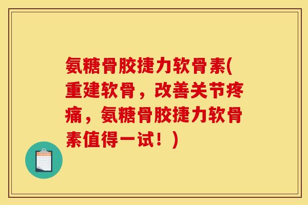 氨糖骨胶捷力软骨素(重建软骨，改善关节疼痛，氨糖骨胶捷力软骨素值得一试！)
