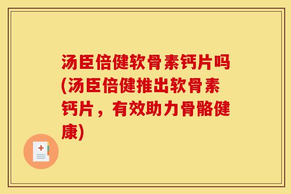 汤臣倍健软骨素钙片吗(汤臣倍健推出软骨素钙片，有效助力骨骼健康)