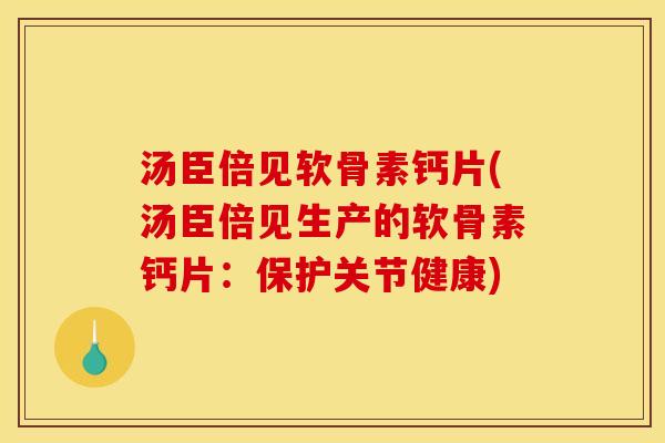 汤臣倍见软骨素钙片(汤臣倍见生产的软骨素钙片：保护关节健康)
